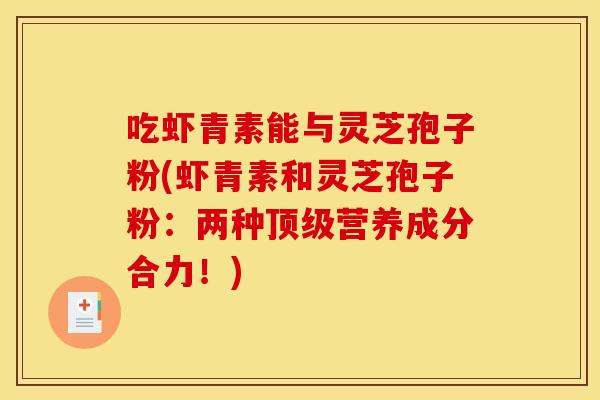 吃虾青素能与灵芝孢子粉(虾青素和灵芝孢子粉:两种顶级营养成分合力!)