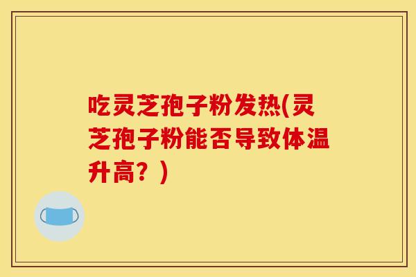 吃灵芝孢子粉发热(灵芝孢子粉能否导致体温升高?)
