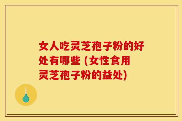 女人吃灵芝孢子粉的好处有哪些 (女性食用灵芝孢子粉的益处)