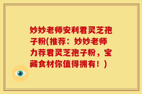 妙妙老师安利君灵芝孢子粉(推荐:妙妙老师力荐君灵芝孢子粉,宝藏食材你值得拥有!)