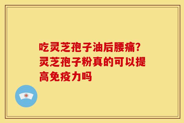 吃灵芝孢子油后腰痛？灵芝孢子粉真的可以提高免疫力吗