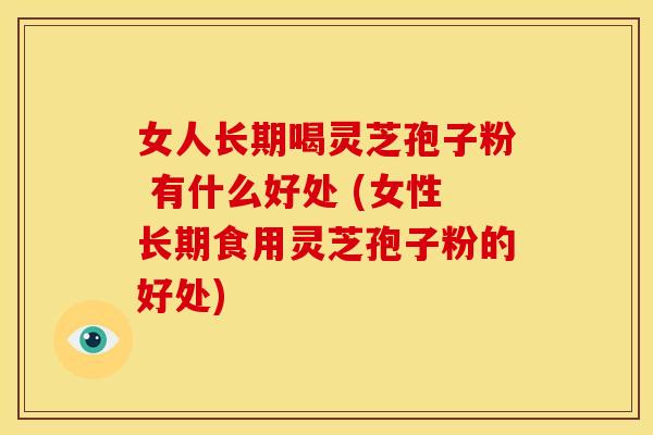女人长期喝灵芝孢子粉 有什么好处 (女性长期食用灵芝孢子粉的好处)