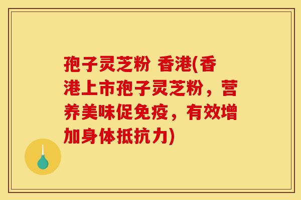 孢子灵芝粉 香港(香港上市孢子灵芝粉，营养美味促免疫，有效增加身体抵抗力)