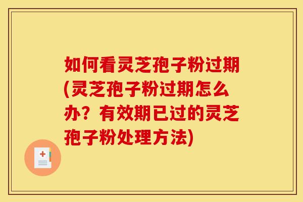 如何看灵芝孢子粉过期(灵芝孢子粉过期怎么办?有效期已过的灵芝孢子粉处理方法)