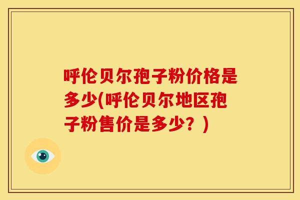 呼伦贝尔孢子粉价格是多少(呼伦贝尔地区孢子粉售价是多少?)