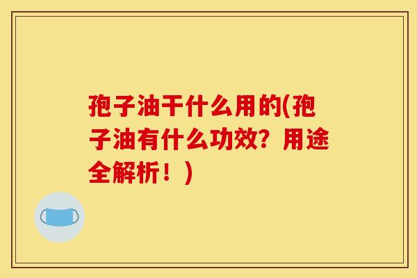 孢子油干什么用的(孢子油有什么功效?用途全解析!)
