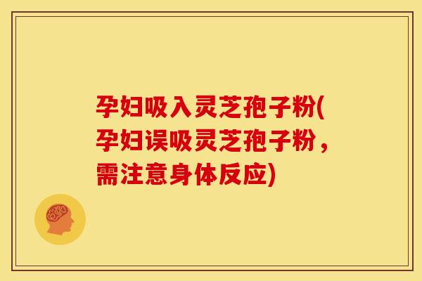 孕妇吸入灵芝孢子粉(孕妇误吸灵芝孢子粉，需注意身体反应)