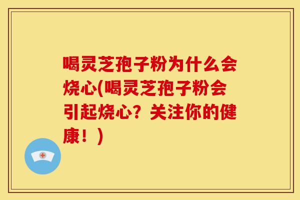 喝灵芝孢子粉为什么会烧心(喝灵芝孢子粉会引起烧心?关注你的健康!)