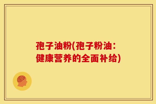 孢子油粉(孢子粉油:健康营养的全面补给)