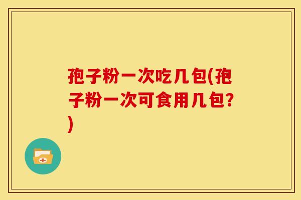 孢子粉一次吃几包(孢子粉一次可食用几包?)