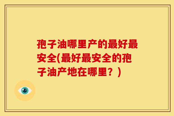 孢子油哪里产的最好最安全(最好最安全的孢子油产地在哪里？)