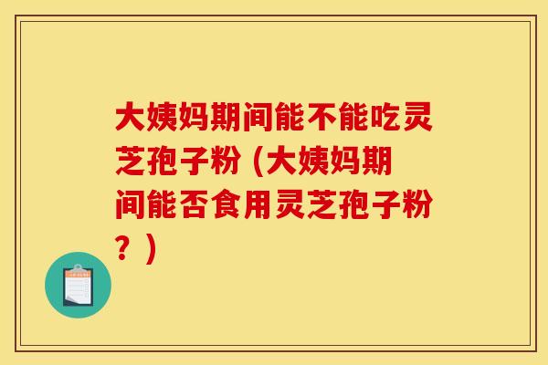 大姨妈期间能不能吃灵芝孢子粉 (大姨妈期间能否食用灵芝孢子粉?)