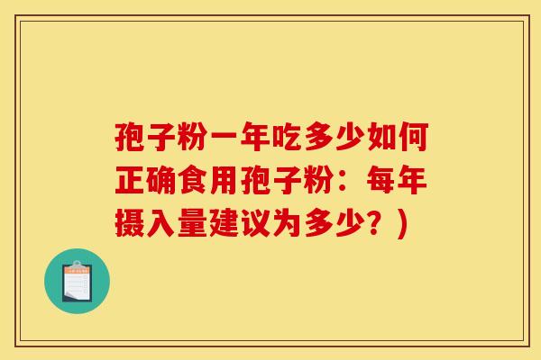 孢子粉一年吃多少如何正确食用孢子粉:每年摄入量建议为多少?)