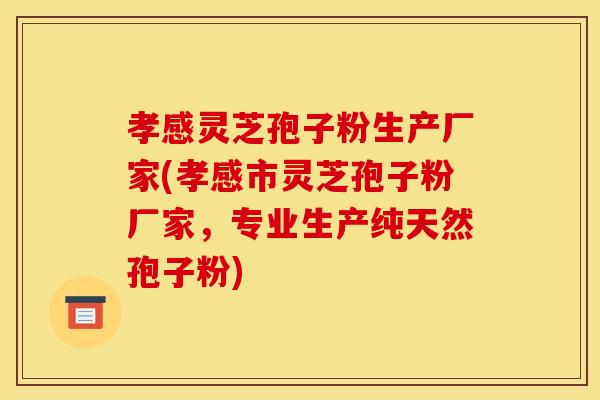 孝感灵芝孢子粉生产厂家(孝感市灵芝孢子粉厂家，专业生产纯天然孢子粉)