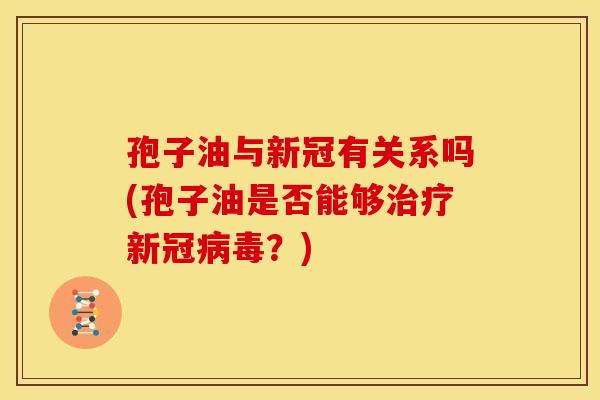 孢子油与新冠有关系吗(孢子油是否能够治疗新冠病毒?)