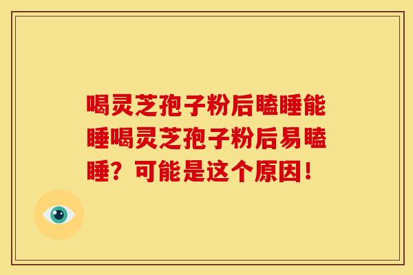 喝灵芝孢子粉后瞌睡能睡喝灵芝孢子粉后易瞌睡?可能是这个原因!