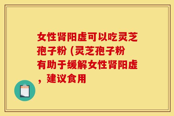 女性肾阳虚可以吃灵芝孢子粉 (灵芝孢子粉有助于缓解女性肾阳虚,建议食用