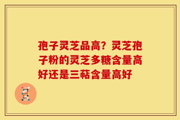 孢子灵芝品高？灵芝孢子粉的灵芝多糖含量高好还是三萜含量高好