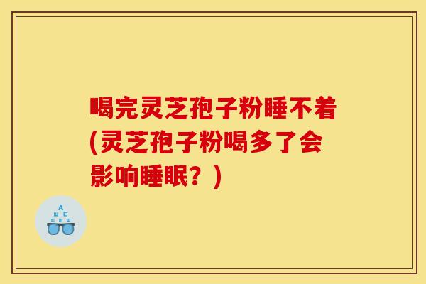 喝完灵芝孢子粉睡不着(灵芝孢子粉喝多了会影响睡眠?)