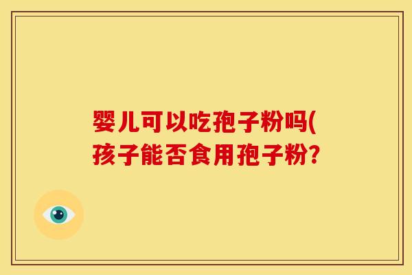 婴儿可以吃孢子粉吗(孩子能否食用孢子粉？