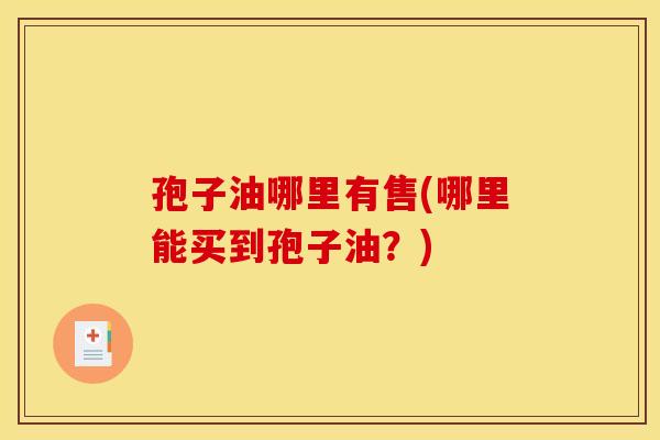 孢子油哪里有售(哪里能买到孢子油?)