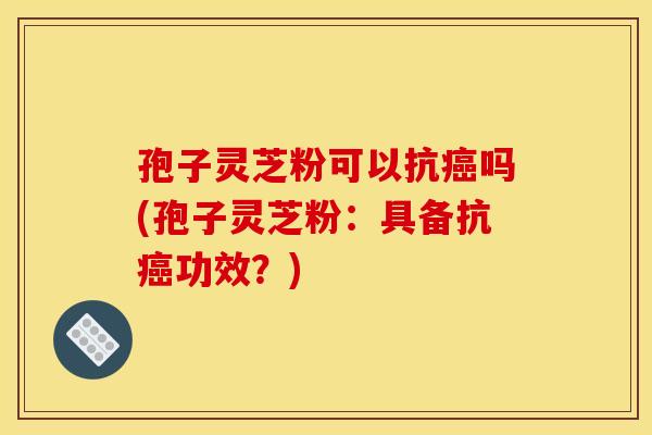 孢子灵芝粉可以抗癌吗(孢子灵芝粉:具备抗癌功效?)