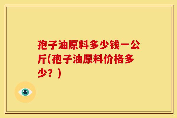 孢子油原料多少钱一公斤(孢子油原料价格多少？)