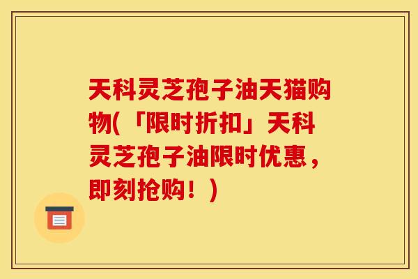天科灵芝孢子油天猫购物(「限时折扣」天科灵芝孢子油限时优惠,即刻抢购!)