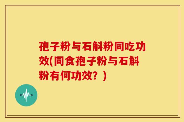 孢子粉与石斛粉同吃功效(同食孢子粉与石斛粉有何功效？)