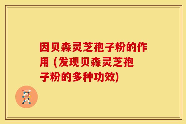 因贝森灵芝孢子粉的作用 (发现贝森灵芝孢子粉的多种功效)