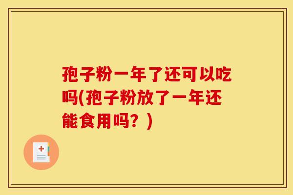 孢子粉一年了还可以吃吗(孢子粉放了一年还能食用吗?)
