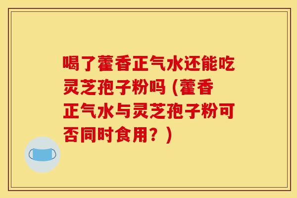 喝了藿香正气水还能吃灵芝孢子粉吗 (藿香正气水与灵芝孢子粉可否同时食用?)