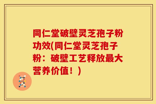 同仁堂破壁灵芝孢子粉功效(同仁堂灵芝孢子粉:破壁工艺释放最大营养价值!)