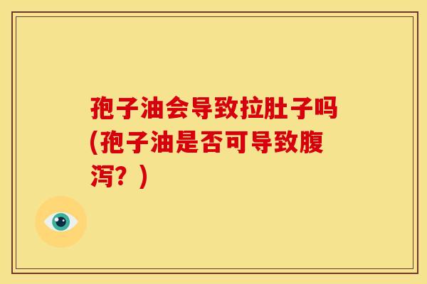 孢子油会导致拉肚子吗(孢子油是否可导致腹泻?)