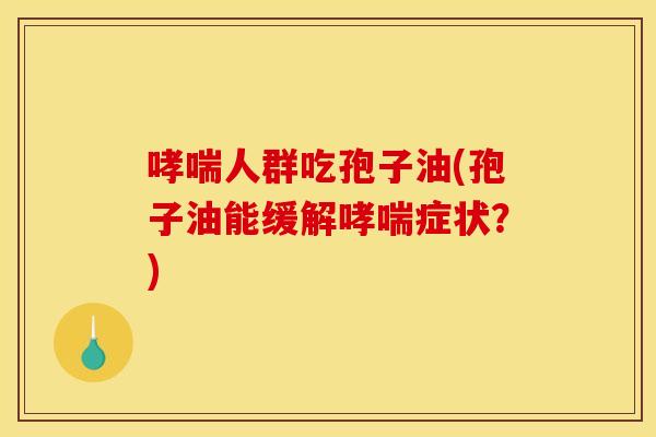 哮喘人群吃孢子油(孢子油能缓解哮喘症状？)