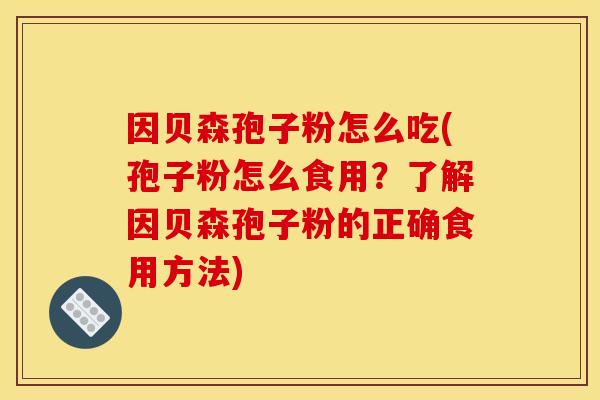 因贝森孢子粉怎么吃(孢子粉怎么食用？了解因贝森孢子粉的正确食用方法)