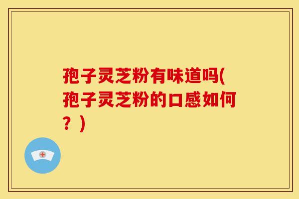 孢子灵芝粉有味道吗(孢子灵芝粉的口感如何?)