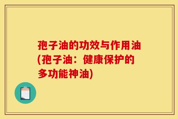 孢子油的功效与作用油(孢子油：健康保护的多功能神油)