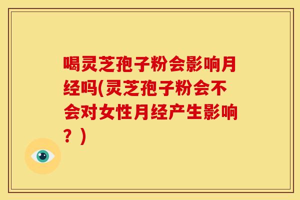 喝灵芝孢子粉会影响月经吗(灵芝孢子粉会不会对女性月经产生影响?)