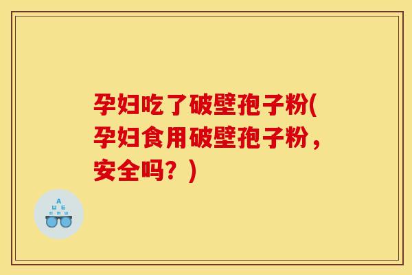 孕妇吃了破壁孢子粉(孕妇食用破壁孢子粉，安全吗？)