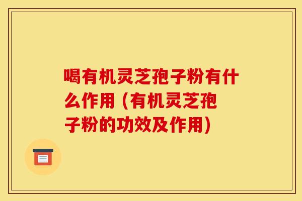 喝有机灵芝孢子粉有什么作用 (有机灵芝孢子粉的功效及作用)