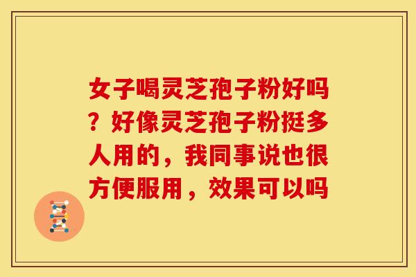 女子喝灵芝孢子粉好吗?好像灵芝孢子粉挺多人用的,我同事说也很方便服用,效果可以吗