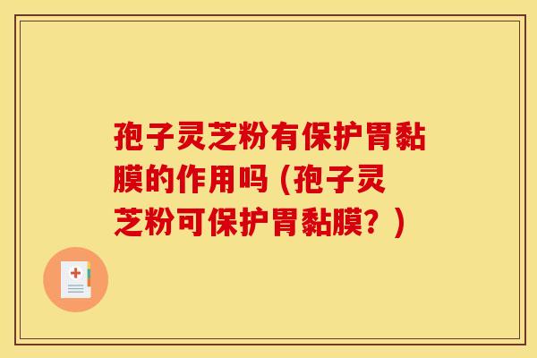 孢子灵芝粉有保护胃黏膜的作用吗 (孢子灵芝粉可保护胃黏膜?)