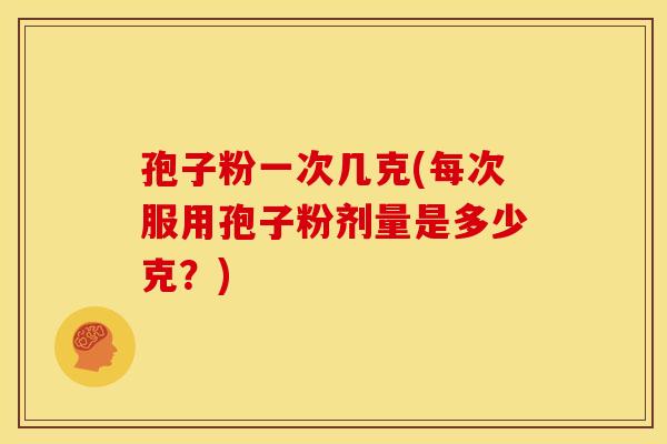 孢子粉一次几克(每次服用孢子粉剂量是多少克?)