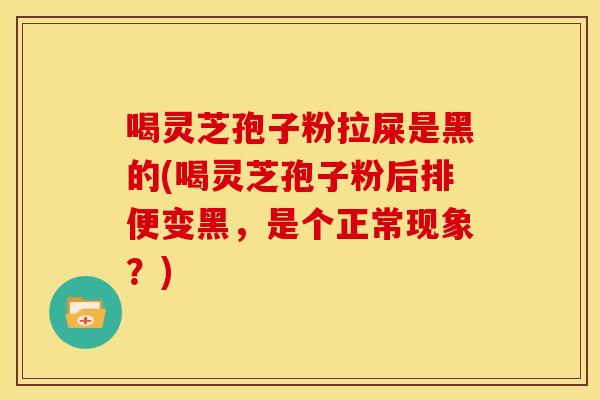 喝灵芝孢子粉拉屎是黑的(喝灵芝孢子粉后排便变黑,是个正常现象?)