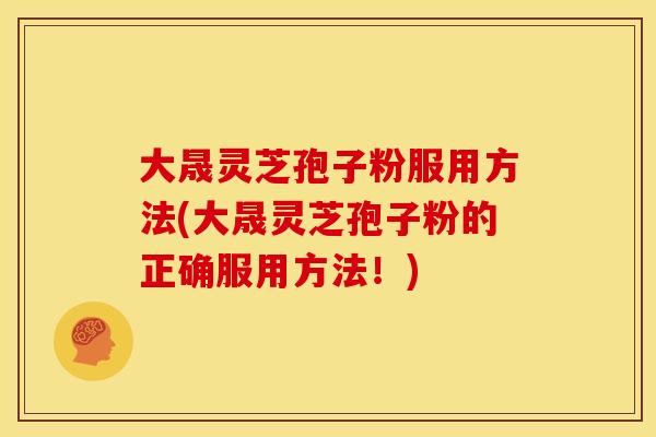 大晟灵芝孢子粉服用方法(大晟灵芝孢子粉的正确服用方法！)