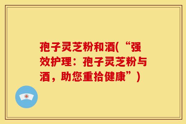孢子灵芝粉和酒(“强效护理：孢子灵芝粉与酒，助您重拾健康”)