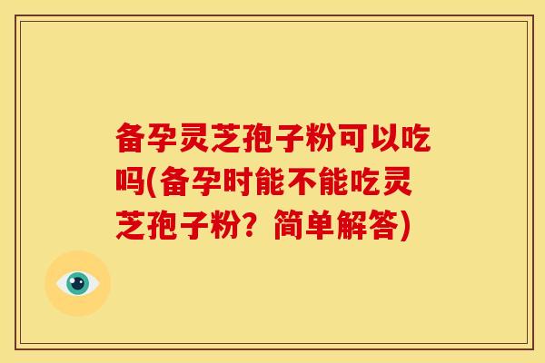 备孕灵芝孢子粉可以吃吗(备孕时能不能吃灵芝孢子粉?简单解答)