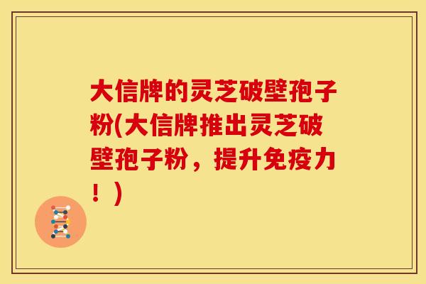 大信牌的灵芝破壁孢子粉(大信牌推出灵芝破壁孢子粉,提升免疫力!)