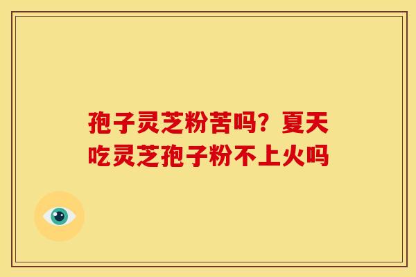 孢子灵芝粉苦吗?夏天吃灵芝孢子粉不上火吗